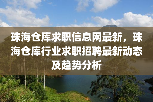 珠海仓库求职信息网最新，珠海仓库行业求职招聘最新动态及趋势分析