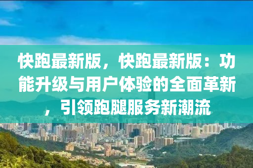 快跑最新版，快跑最新版：功能升级与用户体验的全面革新，引领跑腿服务新潮流