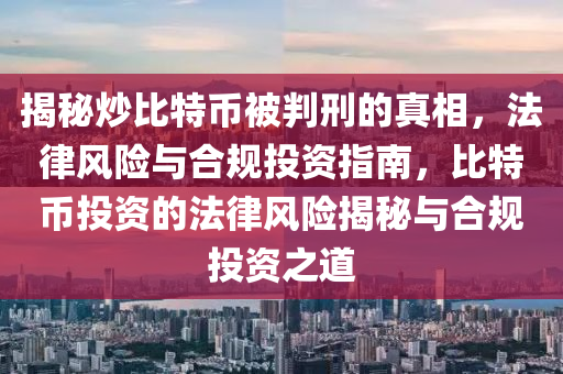 揭秘炒比特币被判刑的真相，法律风险与合规投资指南，比特币投资的法律风险揭秘与合规投资之道