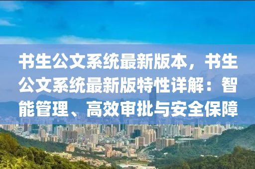 书生公文系统最新版本，书生公文系统最新版特性详解：智能管理、高效审批与安全保障