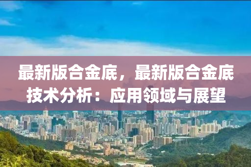 最新版合金底，最新版合金底技术分析：应用领域与展望