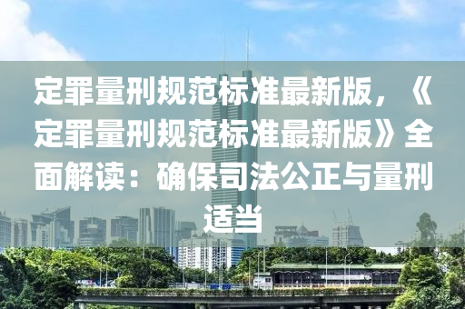 定罪量刑规范标准最新版，《定罪量刑规范标准最新版》全面解读：确保司法公正与量刑适当