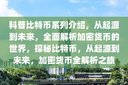 科普比特币系列介绍，从起源到未来，全面解析加密货币的世界，探秘比特币，从起源到未来，加密货币全解析之旅