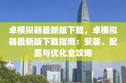 卓模拟器最新版下载，卓模拟器最新版下载指南：安装、配置与优化全攻略