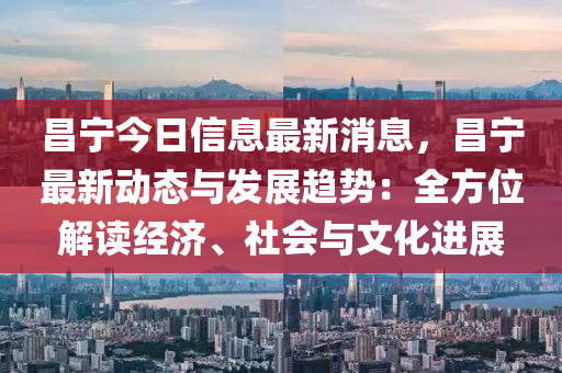 昌宁今日信息最新消息，昌宁最新动态与发展趋势：全方位解读经济、社会与文化进展