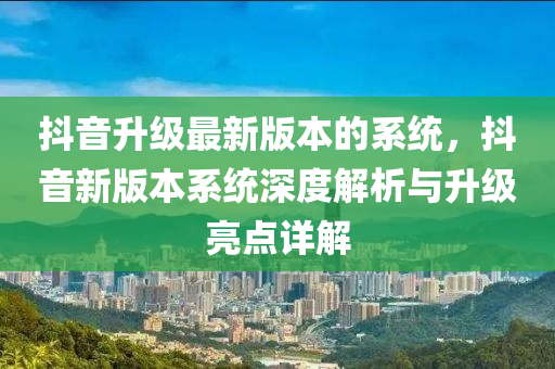 抖音升级最新版本的系统，抖音新版本系统深度解析与升级亮点详解