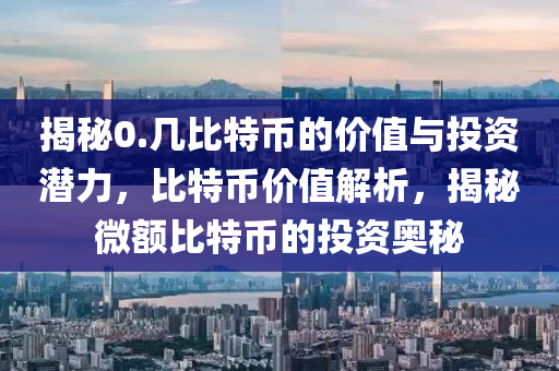 揭秘0.几比特币的价值与投资潜力，比特币价值解析，揭秘微额比特币的投资奥秘