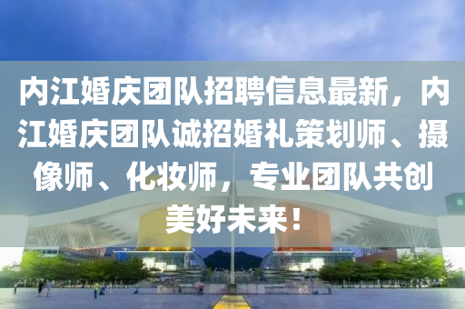 内江婚庆团队招聘信息最新，内江婚庆团队诚招婚礼策划师、摄像师、化妆师，专业团队共创美好未来！