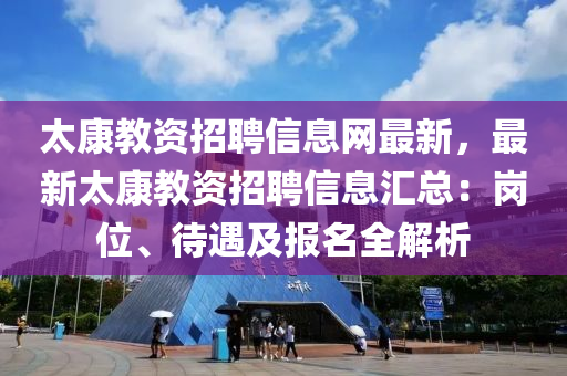 太康教资招聘信息网最新，最新太康教资招聘信息汇总：岗位、待遇及报名全解析