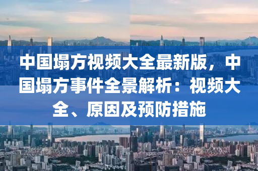 中国塌方视频大全最新版，中国塌方事件全景解析：视频大全、原因及预防措施