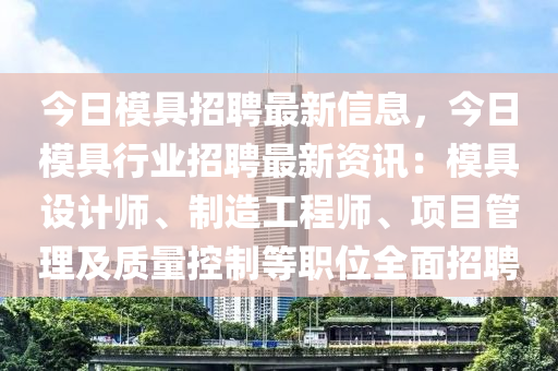 今日模具招聘最新信息，今日模具行业招聘最新资讯：模具设计师、制造工程师、项目管理及质量控制等职位全面招聘