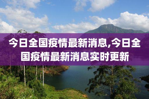 今日全国疫情最新消息,今日全国疫情最新消息实时更新