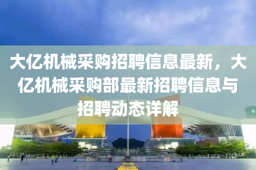 大亿机械采购招聘信息最新，大亿机械采购部最新招聘信息与招聘动态详解