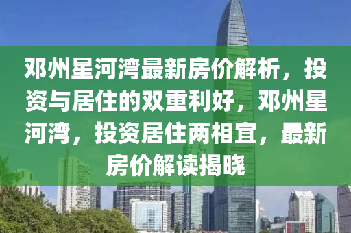 邓州星河湾最新房价解析，投资与居住的双重利好，邓州星河湾，投资居住两相宜，最新房价解读揭晓