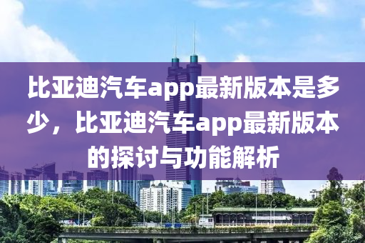 比亚迪汽车app最新版本是多少，比亚迪汽车app最新版本的探讨与功能解析