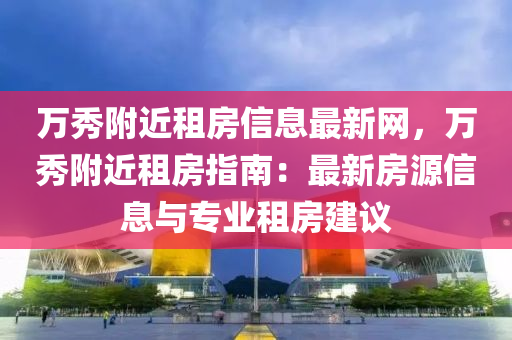 万秀附近租房信息最新网，万秀附近租房指南：最新房源信息与专业租房建议