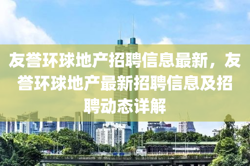 友誉环球地产招聘信息最新，友誉环球地产最新招聘信息及招聘动态详解