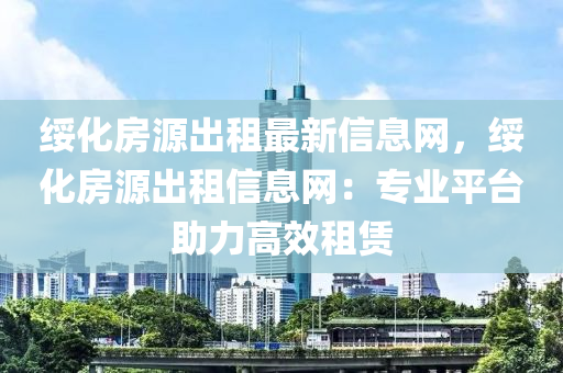 绥化房源出租最新信息网，绥化房源出租信息网：专业平台助力高效租赁