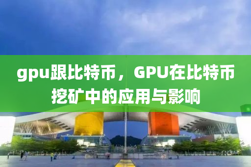 gpu跟比特币，GPU在比特币挖矿中的应用与影响