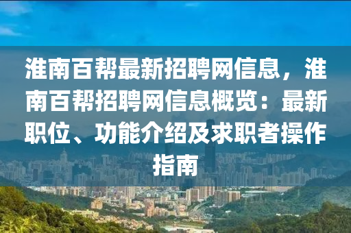 淮南百帮最新招聘网信息，淮南百帮招聘网信息概览：最新职位、功能介绍及求职者操作指南