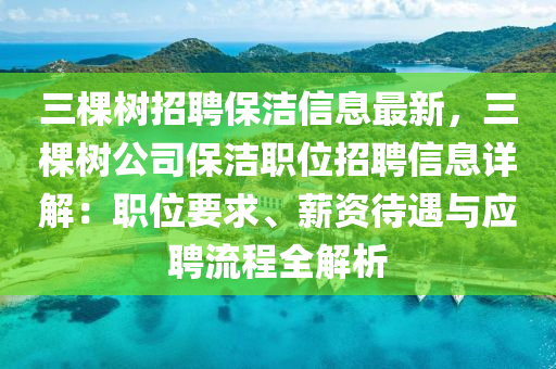 三棵树招聘保洁信息最新，三棵树公司保洁职位招聘信息详解：职位要求、薪资待遇与应聘流程全解析