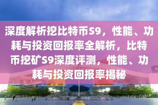 深度解析挖比特币S9，性能、功耗与投资回报率全解析，比特币挖矿S9深度评测，性能、功耗与投资回报率揭秘