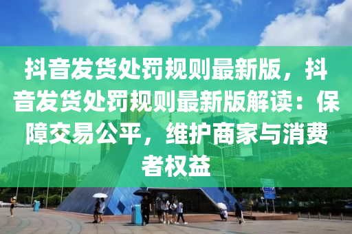 抖音发货处罚规则最新版，抖音发货处罚规则最新版解读：保障交易公平，维护商家与消费者权益