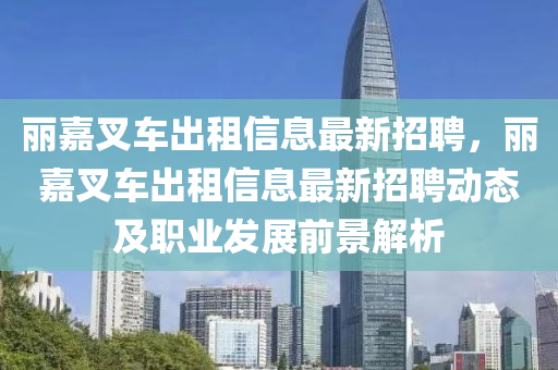 丽嘉叉车出租信息最新招聘，丽嘉叉车出租信息最新招聘动态及职业发展前景解析