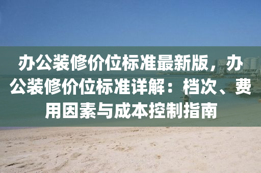 办公装修价位标准最新版，办公装修价位标准详解：档次、费用因素与成本控制指南