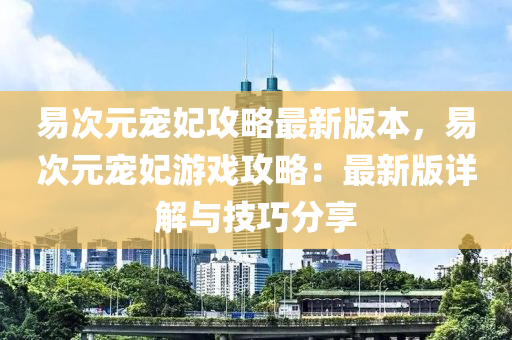 易次元宠妃攻略最新版本，易次元宠妃游戏攻略：最新版详解与技巧分享