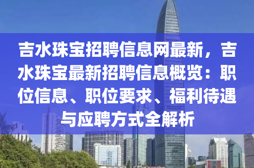 吉水珠宝招聘信息网最新，吉水珠宝最新招聘信息概览：职位信息、职位要求、福利待遇与应聘方式全解析