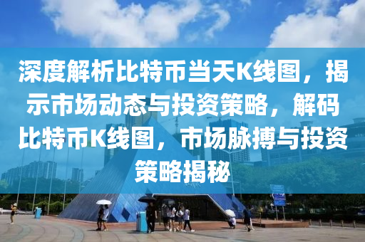 深度解析比特币当天K线图，揭示市场动态与投资策略，解码比特币K线图，市场脉搏与投资策略揭秘