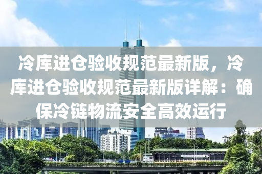 冷库进仓验收规范最新版，冷库进仓验收规范最新版详解：确保冷链物流安全高效运行