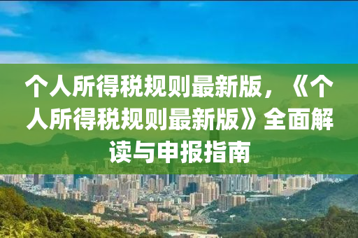 个人所得税规则最新版，《个人所得税规则最新版》全面解读与申报指南