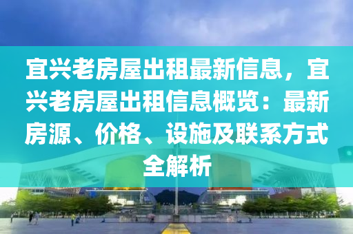 宜兴老房屋出租最新信息，宜兴老房屋出租信息概览：最新房源、价格、设施及联系方式全解析