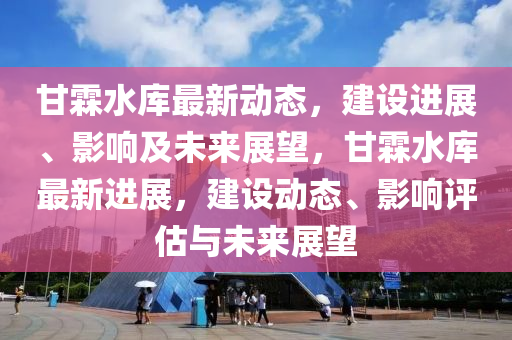 甘霖水库最新动态，建设进展、影响及未来展望，甘霖水库最新进展，建设动态、影响评估与未来展望