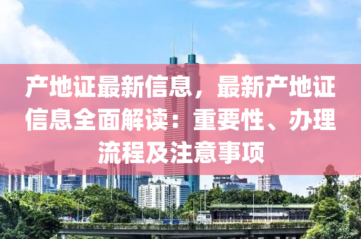 产地证最新信息，最新产地证信息全面解读：重要性、办理流程及注意事项