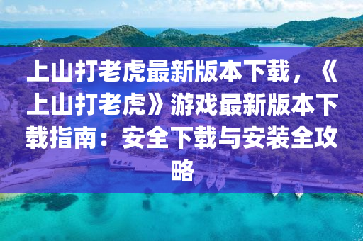 上山打老虎最新版本下载，《上山打老虎》游戏最新版本下载指南：安全下载与安装全攻略