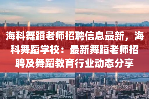 海科舞蹈老师招聘信息最新，海科舞蹈学校：最新舞蹈老师招聘及舞蹈教育行业动态分享