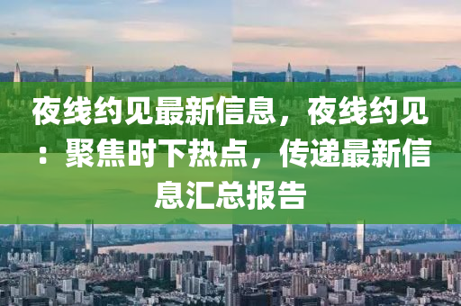 夜线约见最新信息，夜线约见：聚焦时下热点，传递最新信息汇总报告