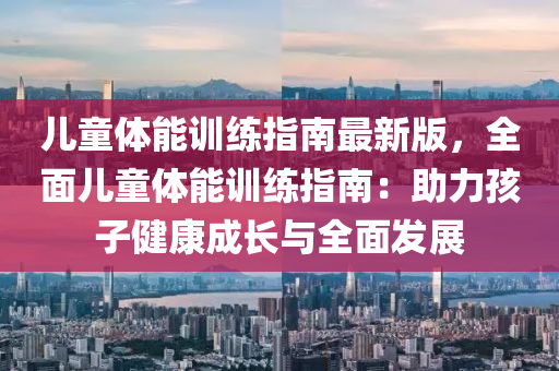 儿童体能训练指南最新版，全面儿童体能训练指南：助力孩子健康成长与全面发展