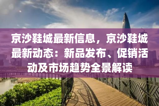 京沙鞋城最新信息，京沙鞋城最新动态：新品发布、促销活动及市场趋势全景解读