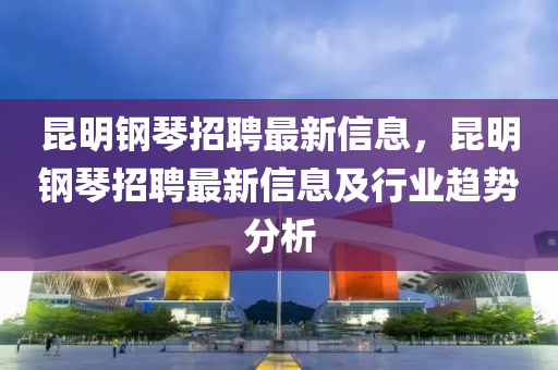 昆明钢琴招聘最新信息，昆明钢琴招聘最新信息及行业趋势分析