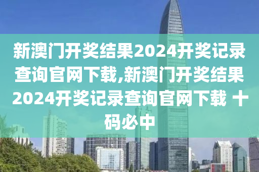 新澳门开奖结果2024开奖记录查询官网下载