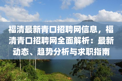 福清最新青口招聘网信息，福清青口招聘网全面解析：最新动态、趋势分析与求职指南