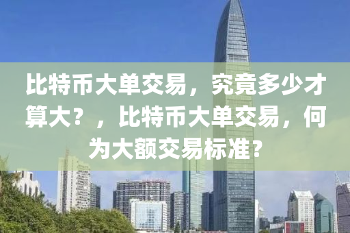 比特币大单交易，究竟多少才算大？，比特币大单交易，何为大额交易标准？