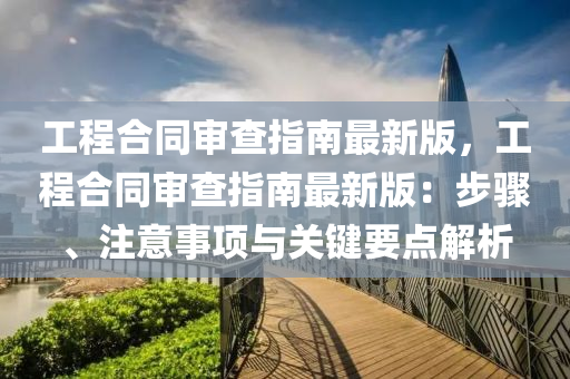 工程合同审查指南最新版，工程合同审查指南最新版：步骤、注意事项与关键要点解析