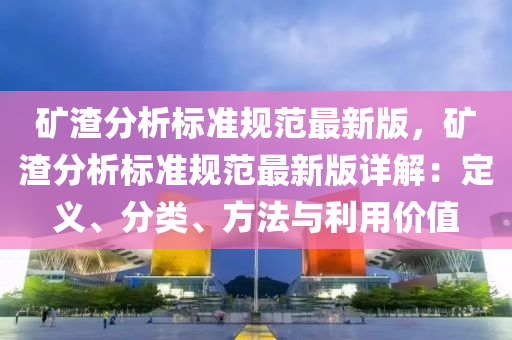 矿渣分析标准规范最新版，矿渣分析标准规范最新版详解：定义、分类、方法与利用价值