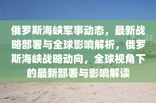 俄罗斯海峡军事动态，最新战略部署与全球影响解析，俄罗斯海峡战略动向，全球视角下的最新部署与影响解读