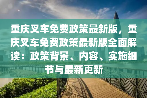 重庆叉车免费政策最新版，重庆叉车免费政策最新版全面解读：政策背景、内容、实施细节与最新更新